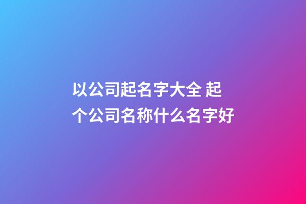 以公司起名字大全 起个公司名称什么名字好-第1张-公司起名-玄机派